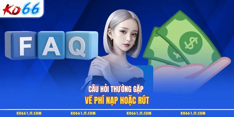 Câu hỏi thường gặp về phí nạp hoặc rút