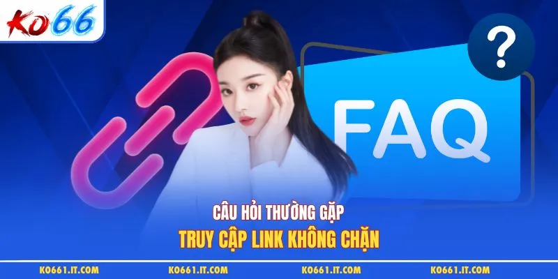 Câu hỏi thường gặp - Truy cập link không chặn