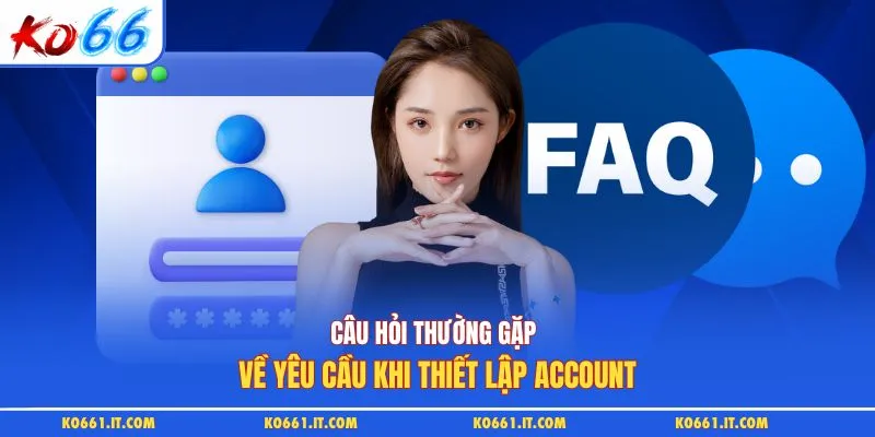 Câu hỏi thường gặp về yêu cầu khi thiết lập account