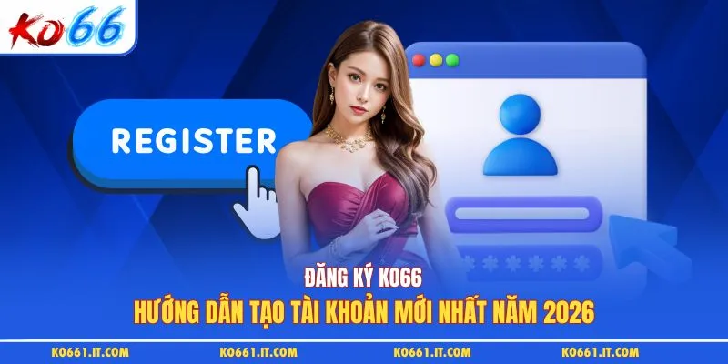 Đăng Ký KO66: Hướng Dẫn Tạo Tài Khoản Mới Nhất Năm 2026