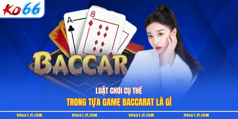 Luật chơi cụ thể trong tựa game baccarat là gì