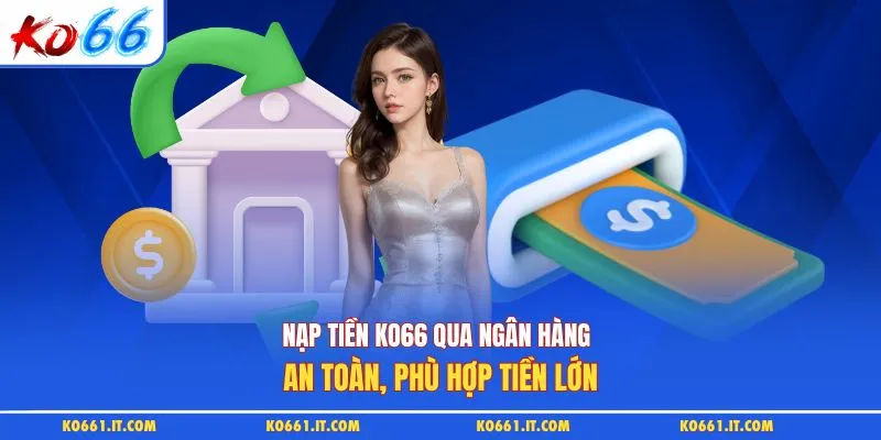 Nạp tiền KO66 qua ngân hàng an toàn, phù hợp tiền lớn